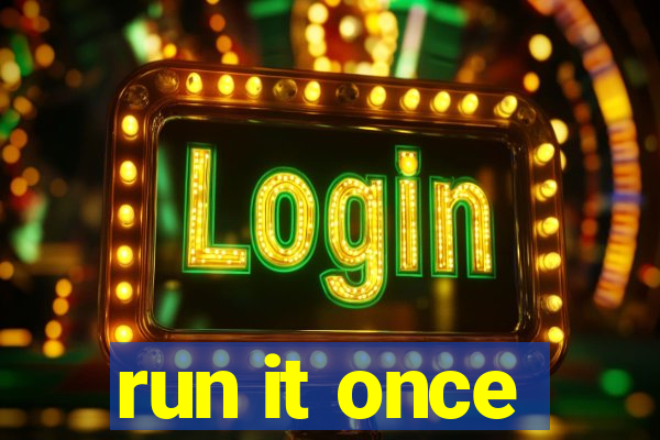 run it once
